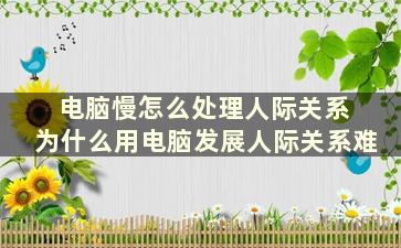 电脑慢怎么处理人际关系 为什么用电脑发展人际关系难